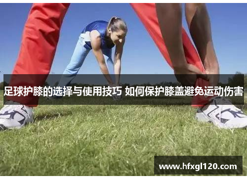 足球护膝的选择与使用技巧 如何保护膝盖避免运动伤害