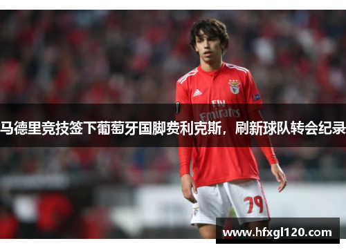 马德里竞技签下葡萄牙国脚费利克斯，刷新球队转会纪录