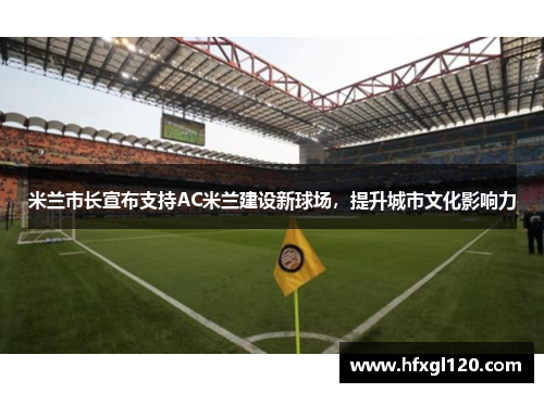 米兰市长宣布支持AC米兰建设新球场，提升城市文化影响力