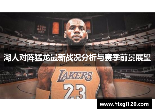 湖人对阵猛龙最新战况分析与赛季前景展望