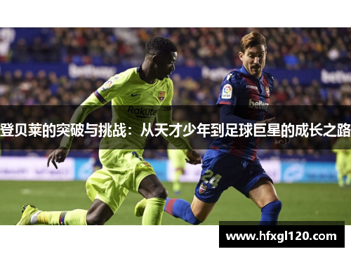 登贝莱的突破与挑战：从天才少年到足球巨星的成长之路