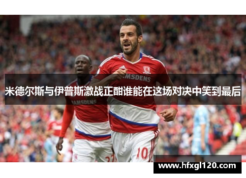米德尔斯与伊普斯激战正酣谁能在这场对决中笑到最后