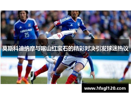 莫斯科迪纳摩与喀山红宝石的精彩对决引发球迷热议
