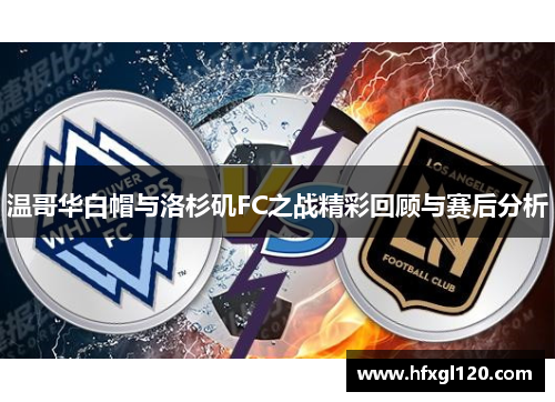 温哥华白帽与洛杉矶FC之战精彩回顾与赛后分析
