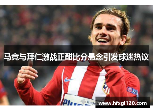 马竞与拜仁激战正酣比分悬念引发球迷热议