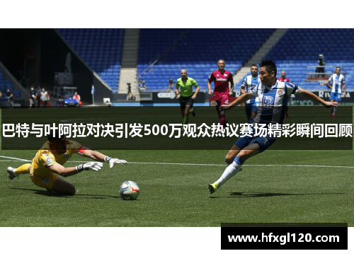 巴特与叶阿拉对决引发500万观众热议赛场精彩瞬间回顾
